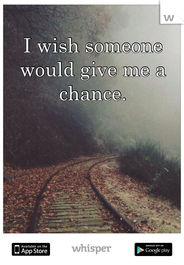 I wish someone would give me a chance.