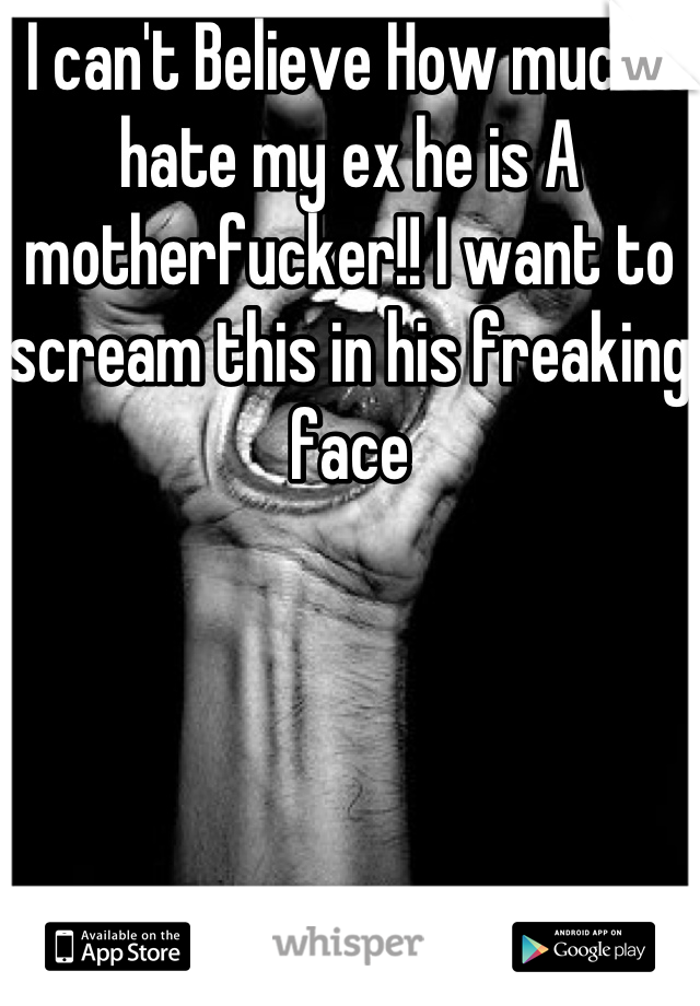 I can't Believe How much i hate my ex he is A motherfucker!! I want to scream this in his freaking face
