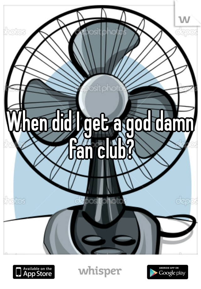 When did I get a god damn fan club?