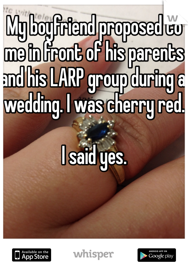 My boyfriend proposed to me in front of his parents and his LARP group during a wedding. I was cherry red.

I said yes. 