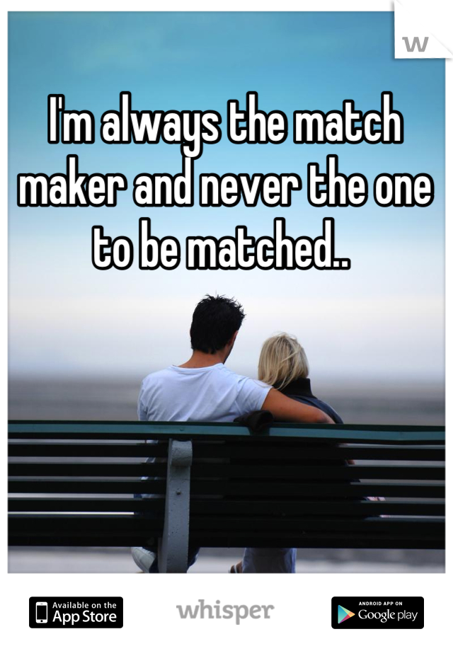 I'm always the match maker and never the one to be matched.. 