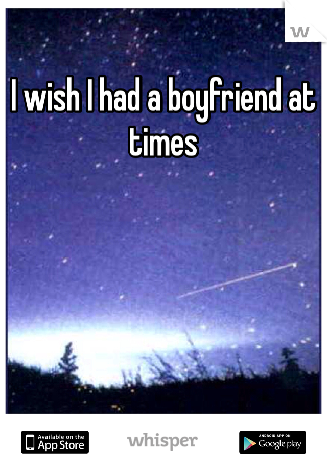 I wish I had a boyfriend at times 