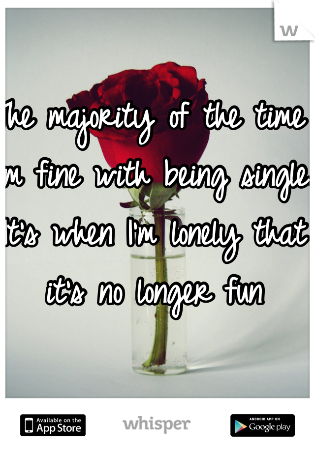 The majority of the time I'm fine with being single. It's when I'm lonely that it's no longer fun
