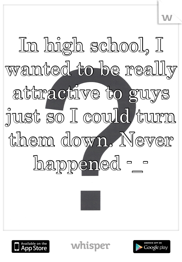 In high school, I wanted to be really attractive to guys just so I could turn them down. Never happened -_-