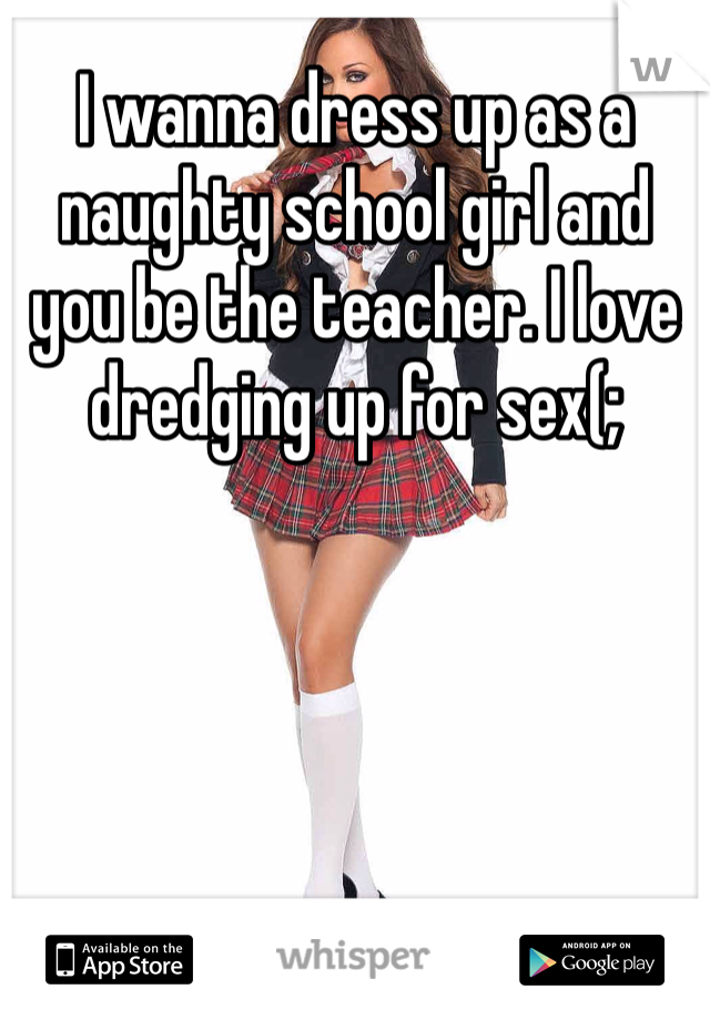I wanna dress up as a naughty school girl and you be the teacher. I love dredging up for sex(;