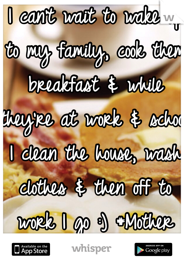 I can't wait to wake up to my family, cook them breakfast & while they're at work & school I clean the house, wash clothes & then off to work I go :) #Mother #Wife