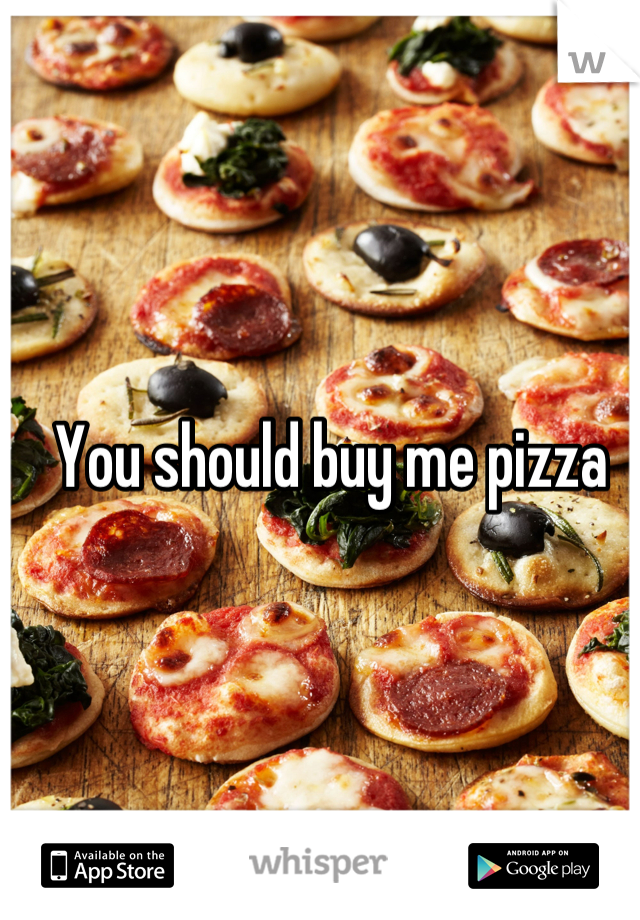 You should buy me pizza