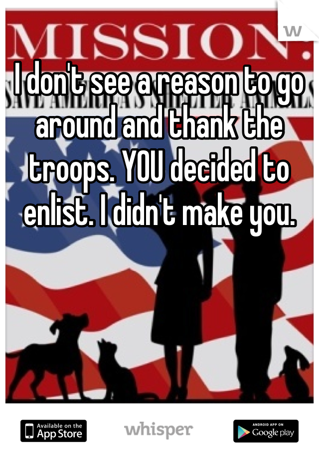 I don't see a reason to go around and thank the troops. YOU decided to enlist. I didn't make you.