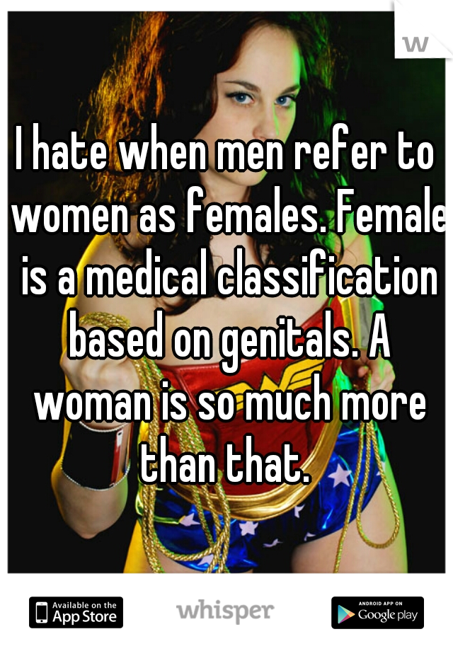 I hate when men refer to women as females. Female is a medical classification based on genitals. A woman is so much more than that. 