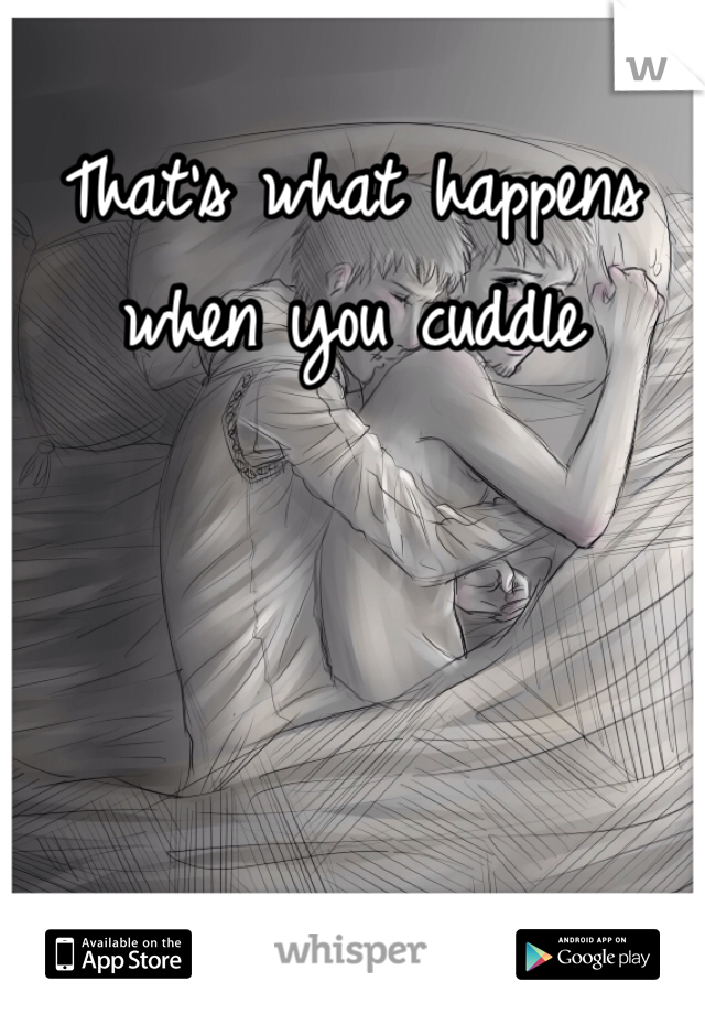 That's what happens when you cuddle 