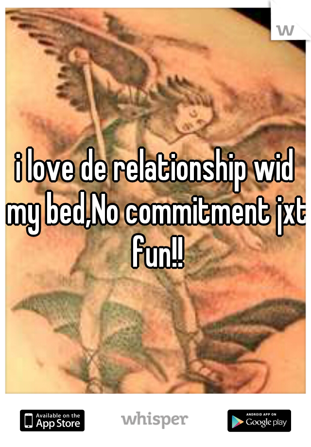 i love de relationship wid my bed,No commitment jxt fun!!