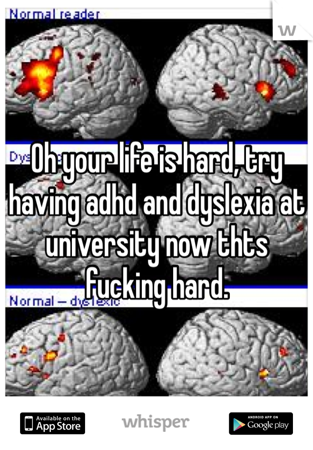 Oh your life is hard, try having adhd and dyslexia at university now thts fucking hard.