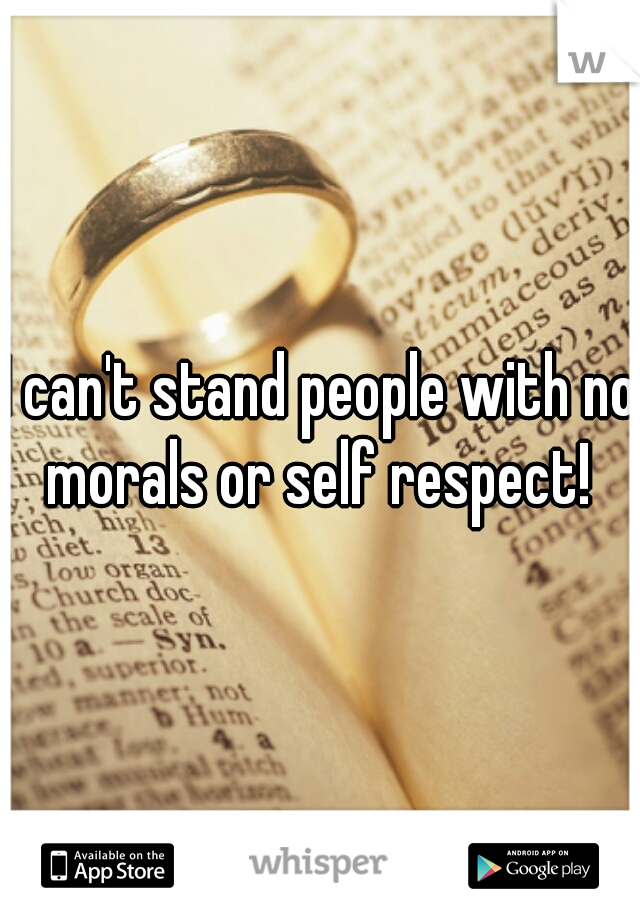 I can't stand people with no morals or self respect! 