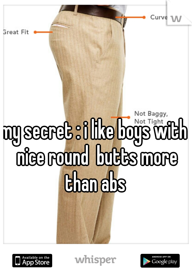 my secret : i like boys with  nice round  butts more than abs 