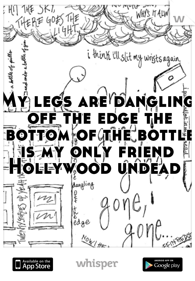 My legs are dangling off the edge the bottom of the bottle is my only friend 


Hollywood undead 