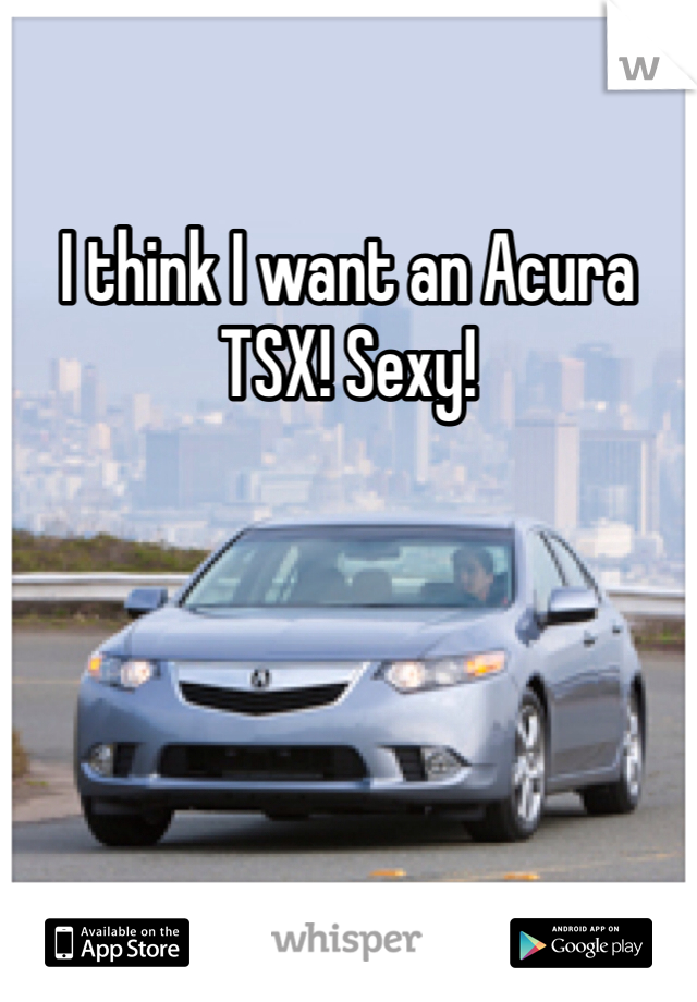 I think I want an Acura TSX! Sexy!