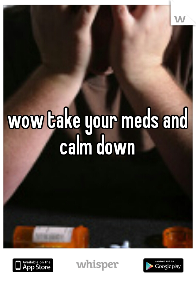 wow take your meds and calm down 