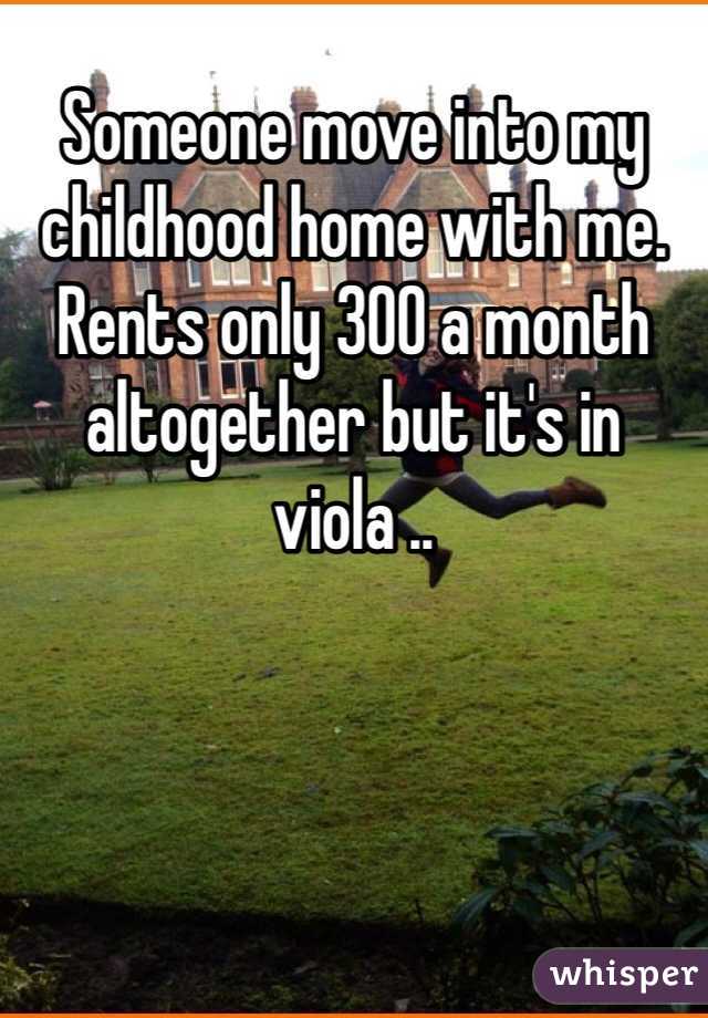 Someone move into my childhood home with me. Rents only 300 a month altogether but it's in viola ..
