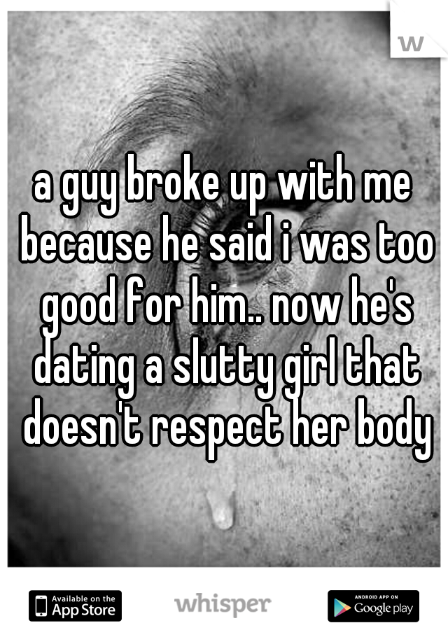 a guy broke up with me because he said i was too good for him.. now he's dating a slutty girl that doesn't respect her body