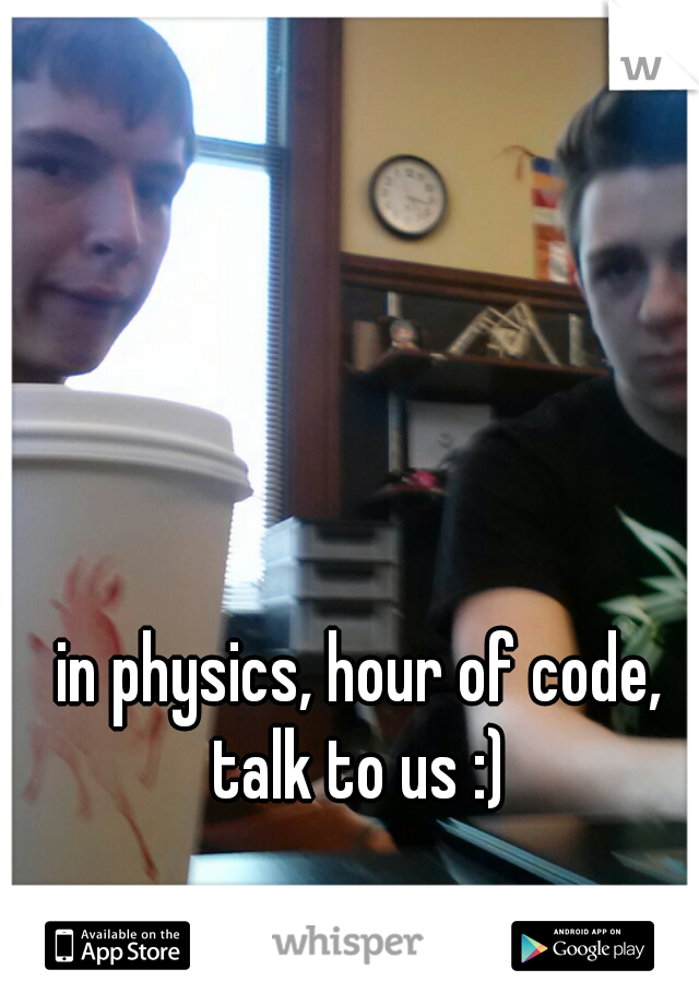 in physics, hour of code, talk to us :) 