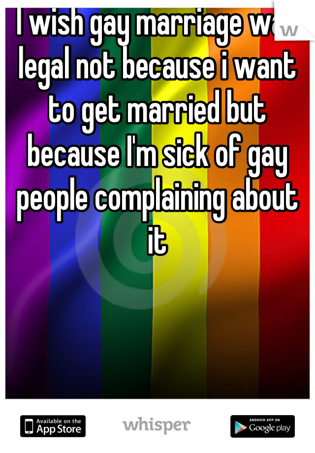 I wish gay marriage was legal not because i want to get married but because I'm sick of gay people complaining about it