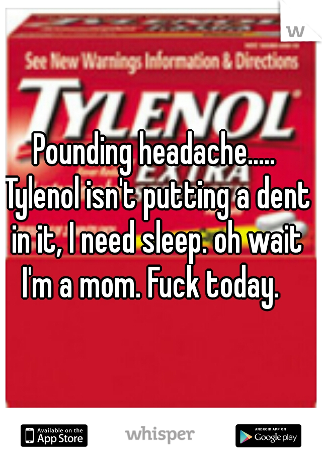 Pounding headache..... Tylenol isn't putting a dent in it, I need sleep. oh wait I'm a mom. Fuck today.  