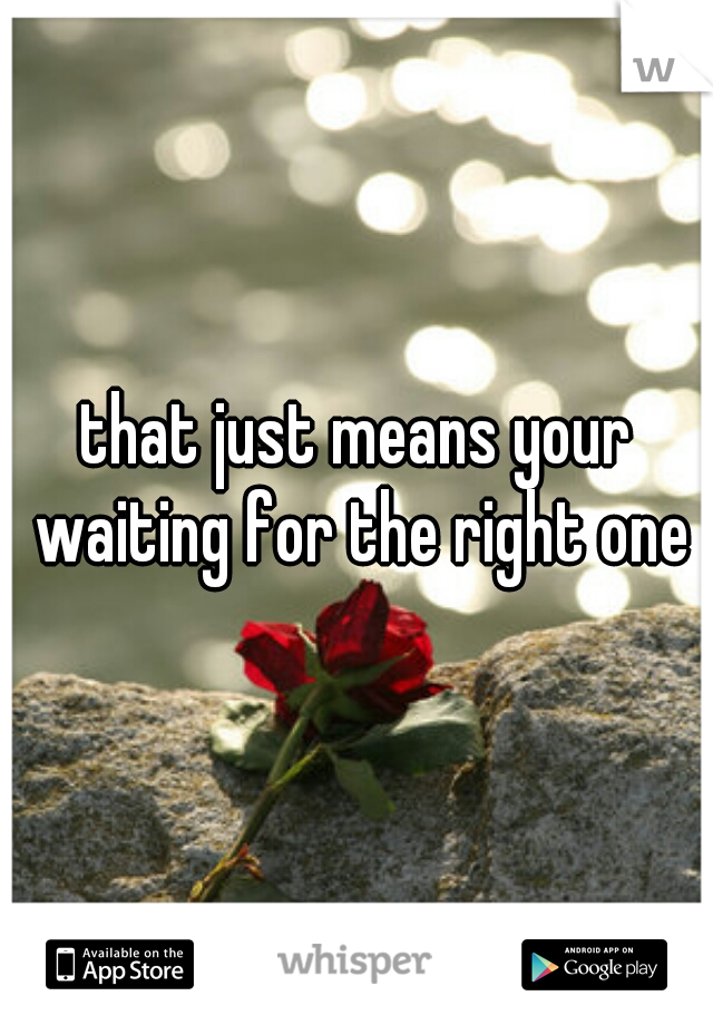 that just means your waiting for the right one