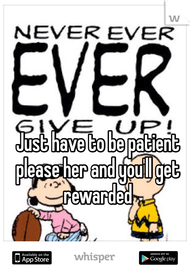 Just have to be patient please her and you'll get rewarded