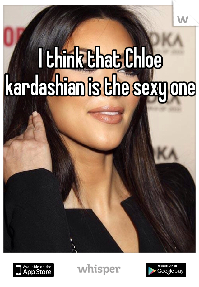I think that Chloe kardashian is the sexy one 