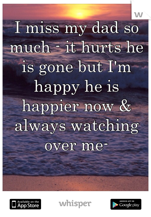I miss my dad so much - it hurts he is gone but I'm happy he is happier now & always watching over me-
