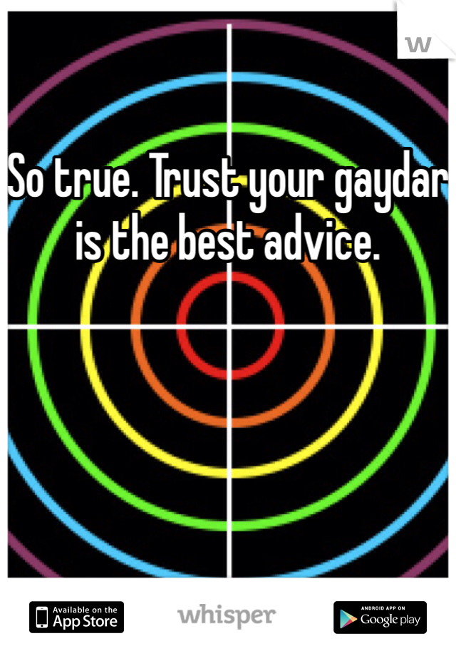 So true. Trust your gaydar is the best advice. 