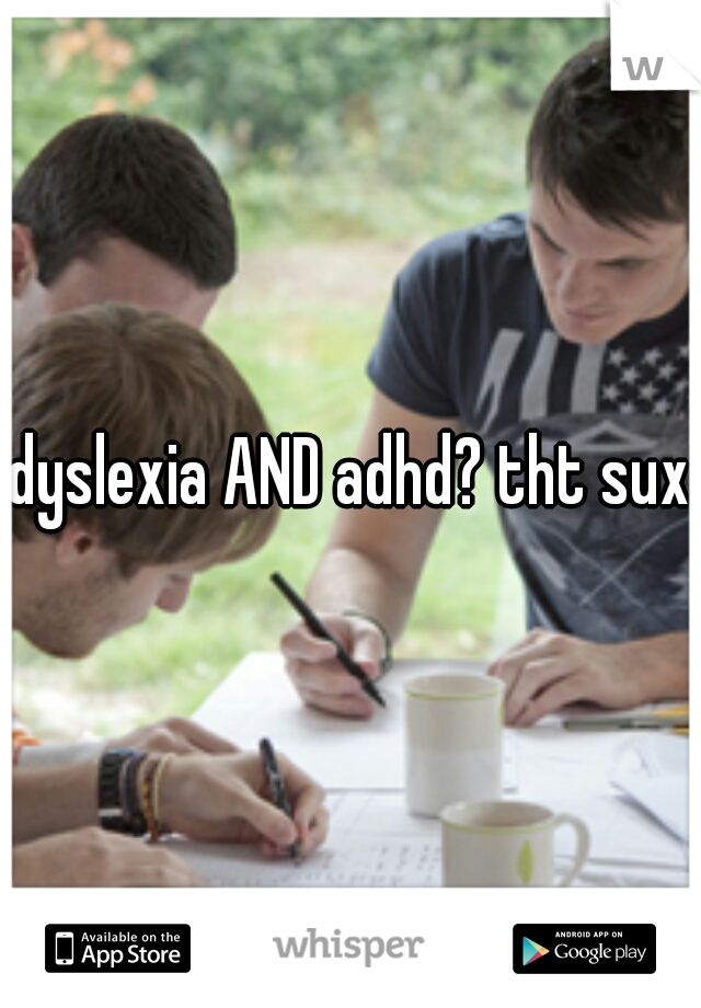 dyslexia AND adhd? tht sux