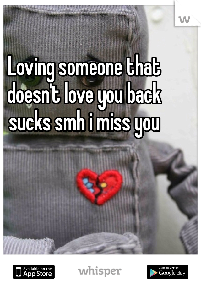 Loving someone that doesn't love you back sucks smh i miss you 
