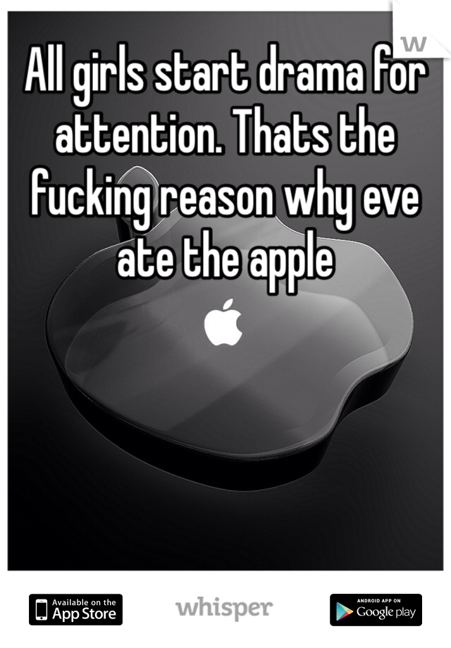 All girls start drama for attention. Thats the fucking reason why eve ate the apple