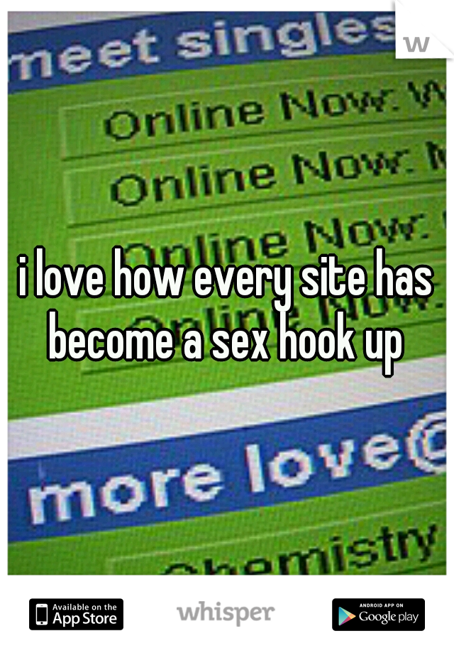 i love how every site has become a sex hook up 