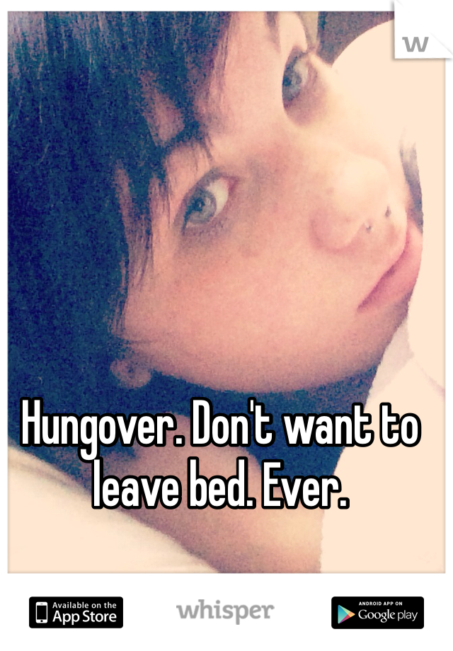 Hungover. Don't want to leave bed. Ever. 