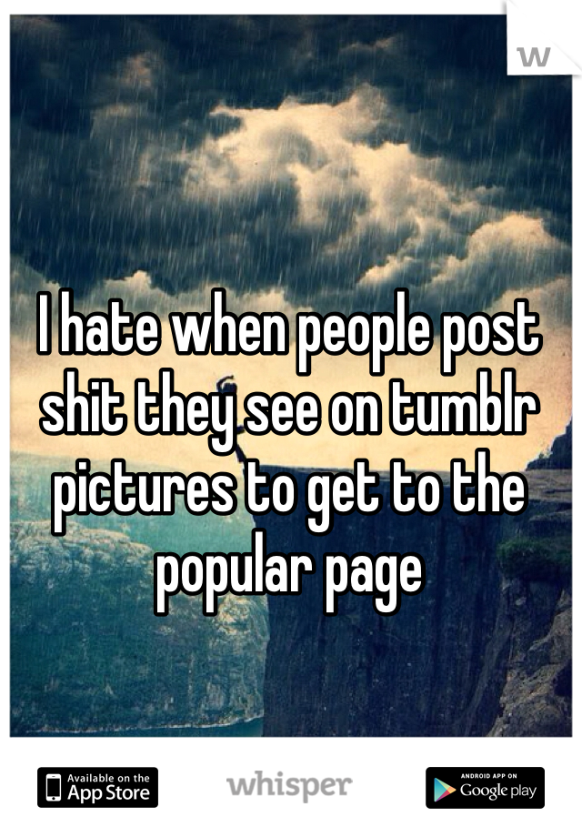I hate when people post shit they see on tumblr pictures to get to the popular page 