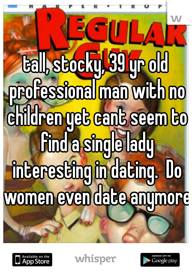 tall, stocky, 39 yr old professional man with no children yet cant seem to find a single lady interesting in dating.  Do women even date anymore?