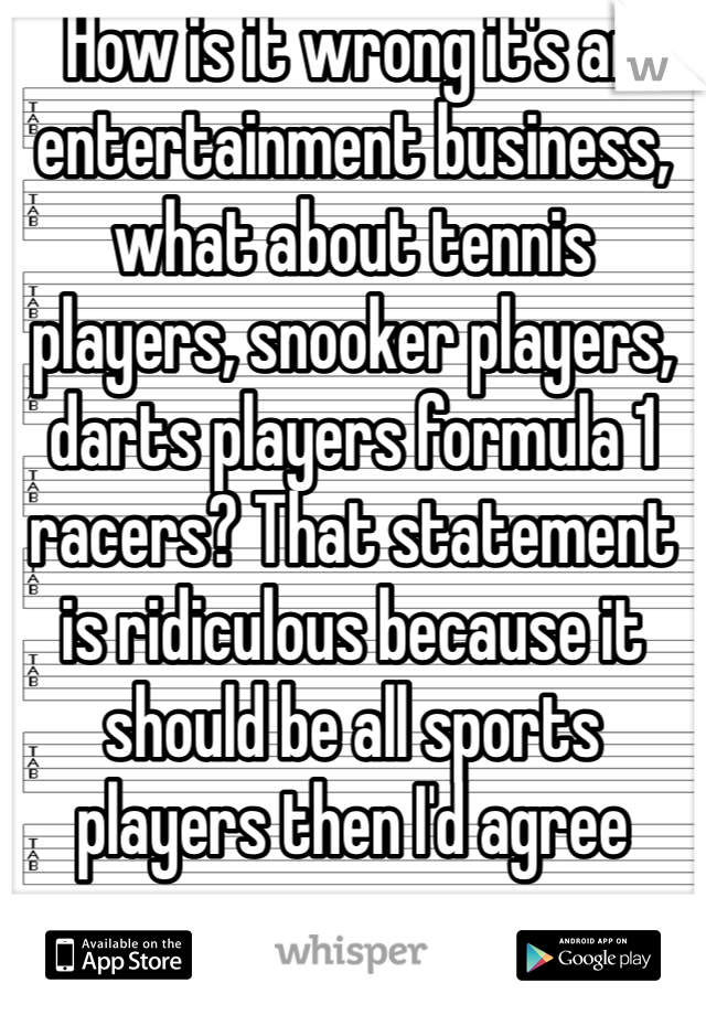 How is it wrong it's an entertainment business, what about tennis players, snooker players, darts players formula 1 racers? That statement is ridiculous because it should be all sports players then I'd agree