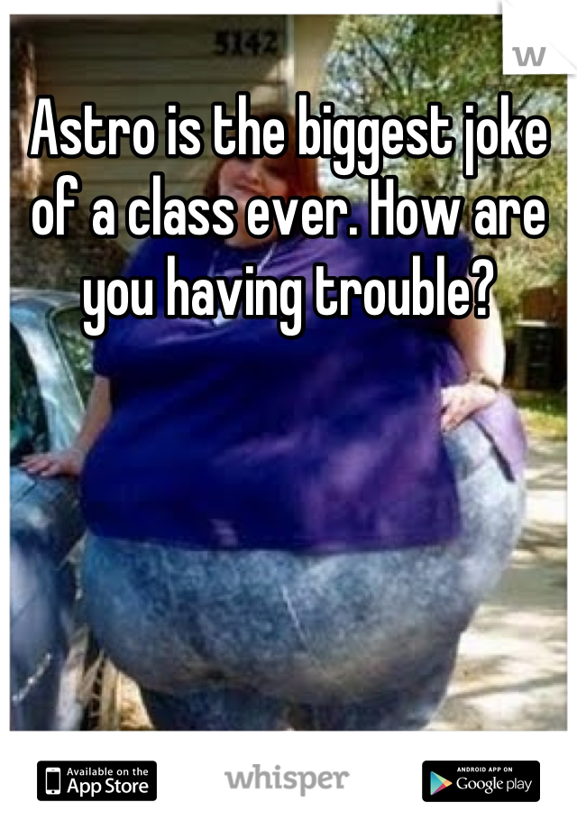 Astro is the biggest joke of a class ever. How are you having trouble?