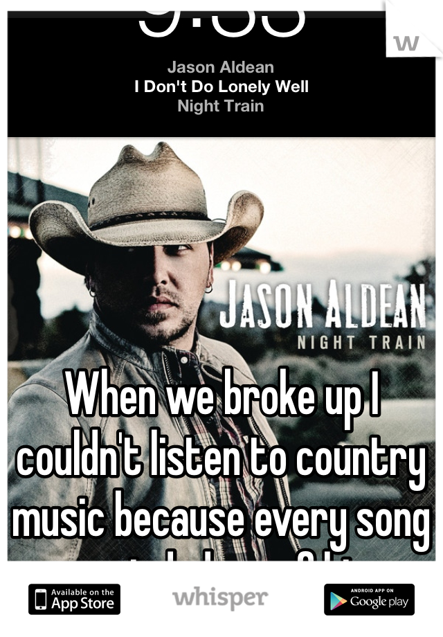 





When we broke up I couldn't listen to country music because every song reminded me of him 