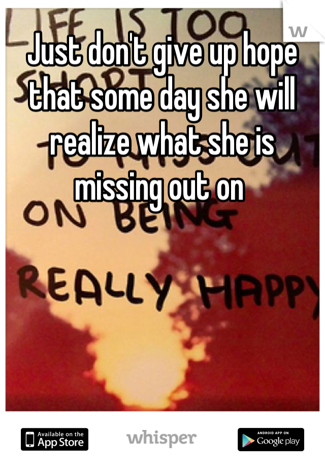 Just don't give up hope that some day she will realize what she is missing out on 