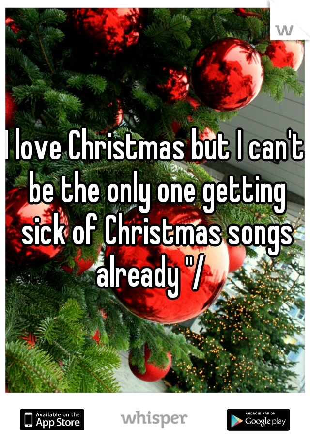 I love Christmas but I can't be the only one getting sick of Christmas songs already "/  