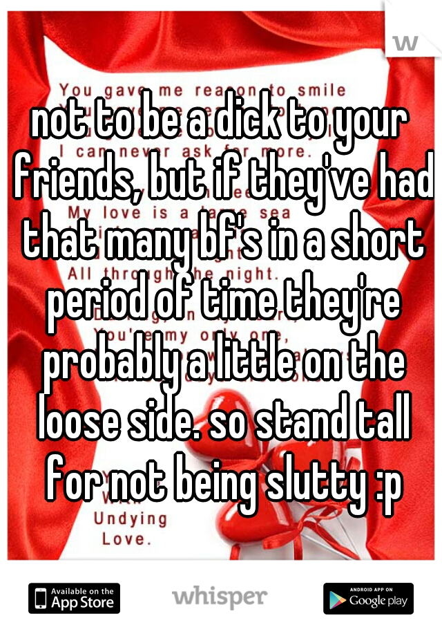 not to be a dick to your friends, but if they've had that many bf's in a short period of time they're probably a little on the loose side. so stand tall for not being slutty :p