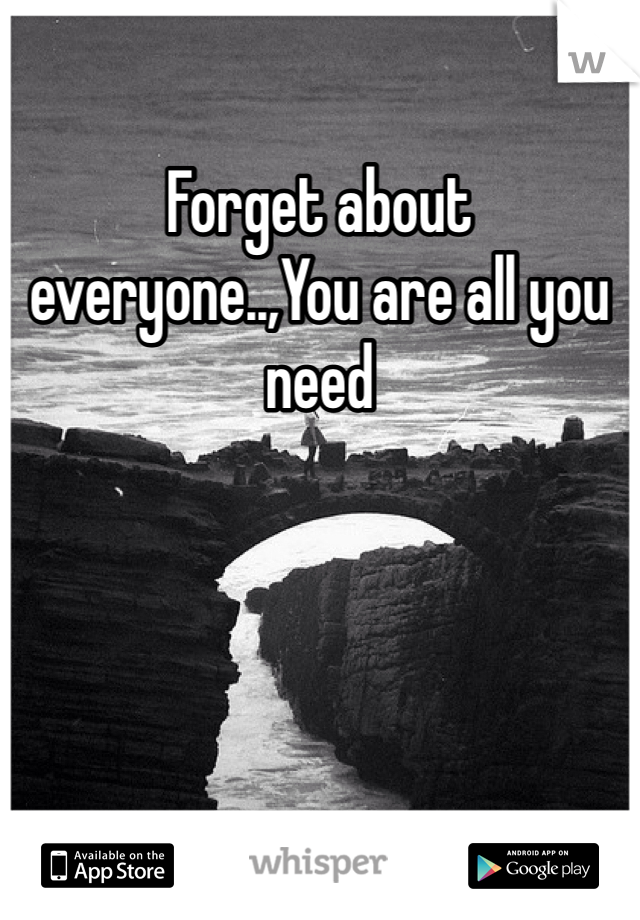 Forget about everyone..,You are all you need 