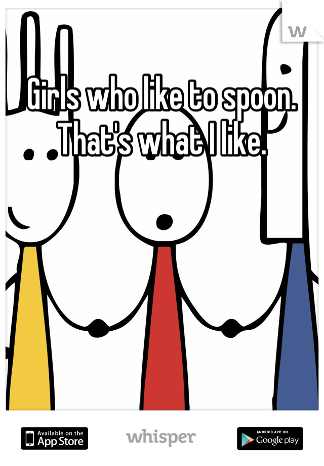 Girls who like to spoon. That's what I like.