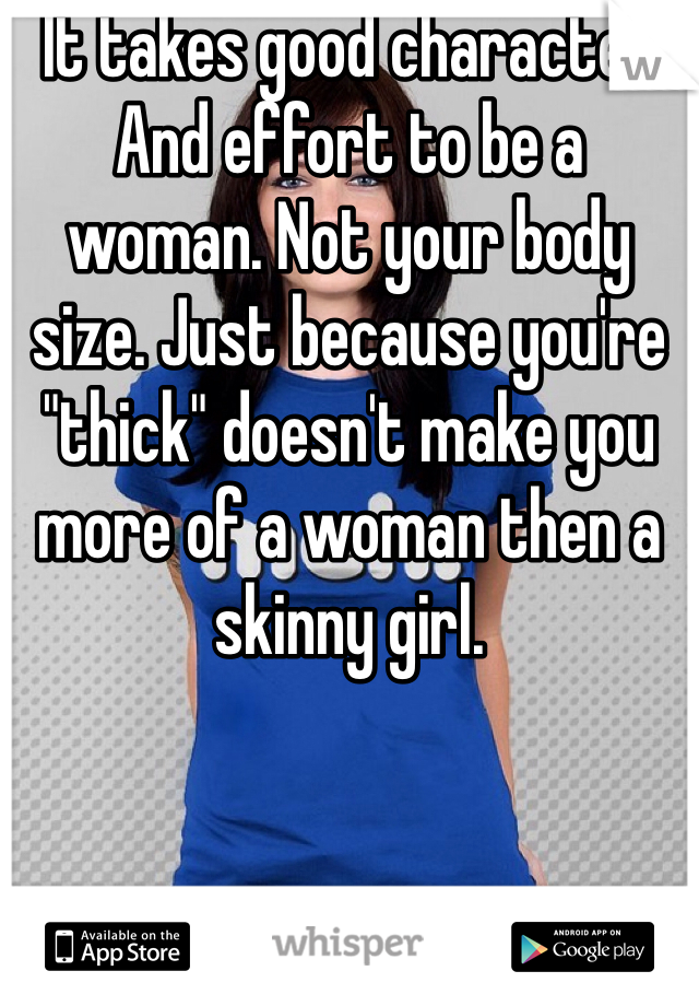 It takes good character And effort to be a woman. Not your body size. Just because you're "thick" doesn't make you more of a woman then a skinny girl.