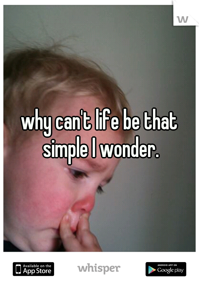 why can't life be that simple I wonder.