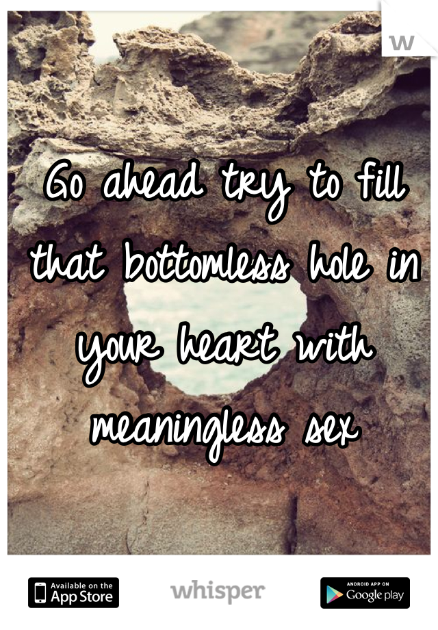 Go ahead try to fill that bottomless hole in your heart with meaningless sex