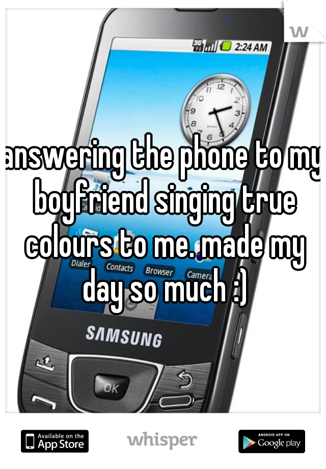 answering the phone to my boyfriend singing true colours to me. made my day so much :)